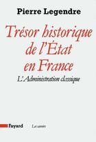 Couverture du livre « Tresor historique de l'etat en france - l'administration classique » de Pierre Legendre aux éditions Fayard