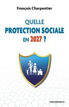 Couverture du livre « Quelle protection sociale en 2027 ? » de Francois Charpentier aux éditions Economica