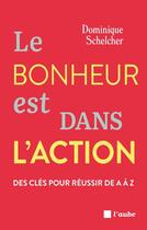 Couverture du livre « Le bonheur est dans l'action : Des clés pour réussir de A à Z » de Dominique Schelcher aux éditions Editions De L'aube