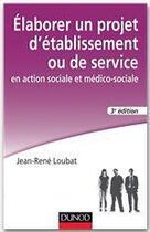 Couverture du livre « Élaborer un projet d'établissement ou de service en action sociale et médico-sociale (3e édition) » de Jean-Rene Loubat aux éditions Dunod