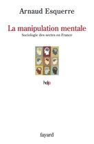 Couverture du livre « La manipulation mentale ; une sociologie des sectes en France » de Arnaud Esquerre aux éditions Fayard