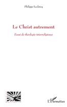 Couverture du livre « Le Christ autrement ; essai de théologie interreligieuse » de Philippe Leclercq aux éditions L'harmattan