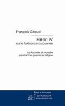 Couverture du livre « Henri IV ; ou la tolérance assassinée ; La Rochelle et Marseille pendant les guerres de religion » de Francois Giraud aux éditions Editions Le Manuscrit