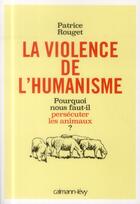 Couverture du livre « La violence de l'humanisme ; pourquoi nous faut-il persécuter les animaux ? » de Patrice Rouget aux éditions Calmann-levy