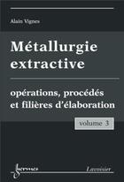 Couverture du livre « Métallurgie extractive Tome 3 ; opérations procédés et filières d'élaboration » de Alain Vignes aux éditions Hermes Science Publications