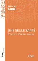 Couverture du livre « Une seule santé : S'ouvrir à d'autres savoirs » de Nicolas Laine aux éditions Quae