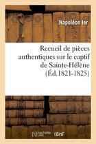 Couverture du livre « Recueil de pieces authentiques sur le captif de sainte-helene (ed.1821-1825) » de Napoleon Ier aux éditions Hachette Bnf