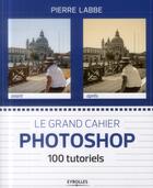 Couverture du livre « Le grand cahier photoshop ; 100 tutoriels » de Pierre Labbé aux éditions Eyrolles