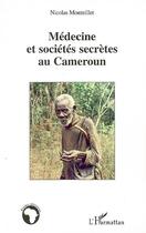 Couverture du livre « Médecine et sociétés secrètes au Cameroun » de Nicolas Monteillet aux éditions Editions L'harmattan