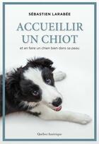 Couverture du livre « Accueillir un chiot et en faire un chien bien dans sa peau » de Sebastien Larabee aux éditions Quebec Amerique