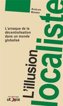 Couverture du livre « L'illusion localiste ; l'arnaque de la décentralisation dans un monde globalisé » de Aurelien Bernier aux éditions Utopia