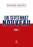 Couverture du livre « Un septennat nouveau : Tome I » de Antoine Vincent aux éditions Le Lys Bleu