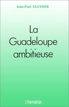 Couverture du livre « La Guadeloupe ambitieuse » de Jean-Paul Eluther aux éditions Editions L'harmattan