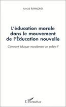 Couverture du livre « L'ÉDUCATION MORALE DANS LE MOUVEMENT DE L'ÉDUCATION NOUVELLE : Comment éduquer moralement un enfant ? » de Annick Raymond aux éditions Editions L'harmattan