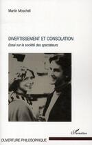 Couverture du livre « Divertissement et consolation ; essai sur la société des spectateurs » de Martin Moschell aux éditions Editions L'harmattan