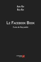 Couverture du livre « Le Facebook book ; 5 ans de Ray public » de Aura Ray et Rico Ray aux éditions Editions Du Net