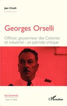 Couverture du livre « Georges Orselli ; officier, gouverneur des colonies et industriel : un patriote critique » de Jean Orselli aux éditions Editions L'harmattan