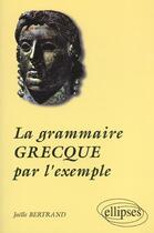 Couverture du livre « La grammaire grecque par l'exemple » de Joelle Bertrand aux éditions Ellipses