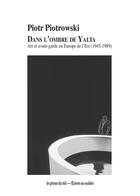 Couverture du livre « Dans l'ombre de Yalta : art et avant-garde en Europe de l'Est (1945-1989) » de Piotr Piotrowski aux éditions Les Presses Du Reel