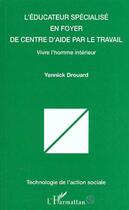 Couverture du livre « L'éducateur spécialisé en foyer de centre d'aide par le travail ; vivre l'homme intérieur » de Yannick Drouard aux éditions Editions L'harmattan