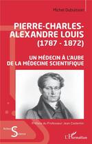Couverture du livre « Pierre-Charles-Alexandre Louis (1787-1872) un médecin à l'aube de la médecine scientifique » de Michel Dubuisson aux éditions L'harmattan