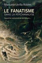 Couverture du livre « Le fanatisme dans la psychanalyse : quand les institutions se déchaînent... » de Manuela Utrilla Robles aux éditions Ithaque