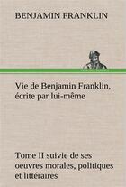 Couverture du livre « Vie de benjamin franklin, ecrite par lui-meme - tome ii suivie de ses oeuvres morales, politiques et » de Benjamin Franklin aux éditions Tredition