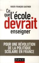 Couverture du livre « Ce que l'école devrait enseigner ; pour une révolution de la politique scolaire en France » de Roger-Francois Gauthier aux éditions Dunod