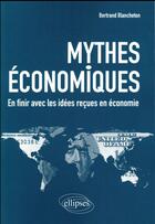 Couverture du livre « Mythes économiques ; en finir avec les idées reçues en économie » de Bertrand Blancheton aux éditions Ellipses