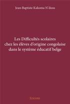 Couverture du livre « Les Difficultés scolaires chez les élèves d'origine congolaise dans le système éducatif belge » de Kakoma N'Dusu J-B. aux éditions Edilivre