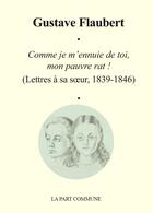 Couverture du livre « Comme je m'ennuie de toi, mon pauvre rat ! lettre à sa soeur (1839-1846) » de Gustave Flaubert aux éditions La Part Commune