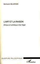 Couverture du livre « L'art et la raison ; éthique et esthétique chez Hegel » de Bertrand Dejardin aux éditions Editions L'harmattan