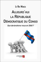 Couverture du livre « Aujourd'hui la République Démocratique du Congo : que deviendrons-nous en 2060 ? » de Le Roi Manza aux éditions Editions Du Net