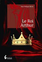 Couverture du livre « Le roi Arthur » de Jean-Philippe Beche aux éditions Societe Des Ecrivains