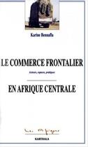 Couverture du livre « Le commerce frontalier en Afrique centrale ; acteurs, espaces, pratiques » de Karine Bennafla aux éditions Karthala