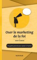 Couverture du livre « Oser le marketing de la foi : un guide pastoral pour passer à l'action » de Dany Dubois aux éditions Editions Novalis