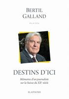 Couverture du livre « Destins d'ici ; mémoires d'un journaliste sur la Suisse du XXe siècle » de Bertil Galland aux éditions Slatkine