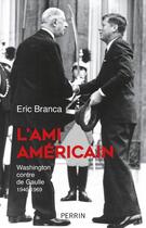 Couverture du livre « L'ami Américain ; Washington contre de Gaulle ; 1940-1969 » de Eric Branca aux éditions Perrin