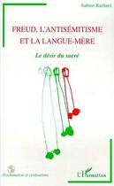 Couverture du livre « FREUD L'ANTISEMITISME ET LA LANGUE-MERE : Le désir du sacré » de Sabine Raillard aux éditions Editions L'harmattan