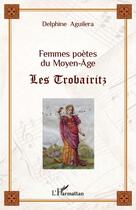 Couverture du livre « Femmes poètes du Moyen-Age ; les Trobairitz » de Delphine Aguilera aux éditions Editions L'harmattan