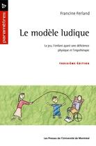Couverture du livre « Le modèle ludique ; le jeu, l'enfant ayant une déficience physique et l'ergothérapie (3e édition) » de Francine Ferland aux éditions Pu De Montreal