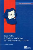 Couverture du livre « Jules Vallès, la fabrique médiatique de l'événement (1857-1870) » de Celine Leger aux éditions Pu De Saint Etienne