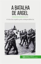 Couverture du livre « A Batalha de Argel : A luta da Argélia pela independência » de Xavier De Weirt aux éditions 50minutes.com