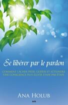 Couverture du livre « Se libérer par le pardon ; pour graduellement lâcher prise, guérir, et atteindre une conscience plus élevée » de Ana Holub aux éditions Editions Ada