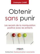 Couverture du livre « Obtenir sans punir ; les secrets de la manipulation positive avec les enfants » de Christophe Carre aux éditions Eyrolles