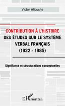 Couverture du livre « Contribution à l'histoire des études sur le système verbal français ; 1922-1985, signifiance et structurations conceptuelles » de Victor Allouche aux éditions Editions L'harmattan