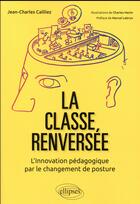 Couverture du livre « La classe renversée ; l'innovation pédagogique par le changement de posture » de Jean-Charles Cailliez et Charles Henin aux éditions Ellipses
