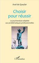 Couverture du livre « Choisir pour reussir - la psychanalyse adaptee aux problematiques professionnelles » de Axel De Queylar aux éditions L'harmattan