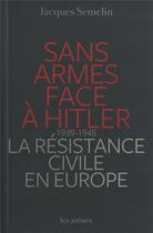 Couverture du livre « Sans armes face à Hitler ; la résistance civile en Europe 1939-1945 » de Jacques Semelin aux éditions Les Arenes