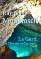 Couverture du livre « Le gard, des cevennes en camargue. - tome iii » de Raymond Matabosch aux éditions Lulu